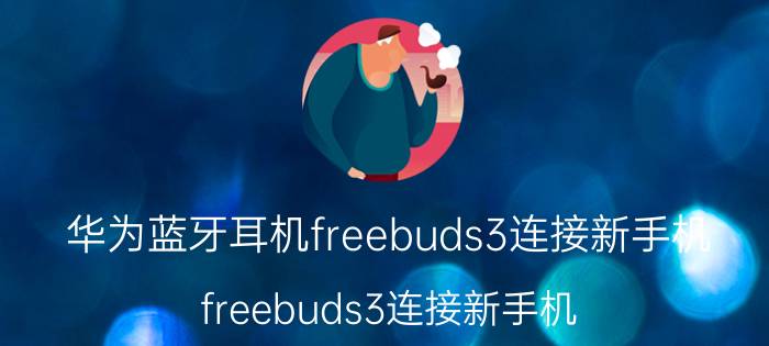 华为蓝牙耳机freebuds3连接新手机 freebuds3连接新手机？